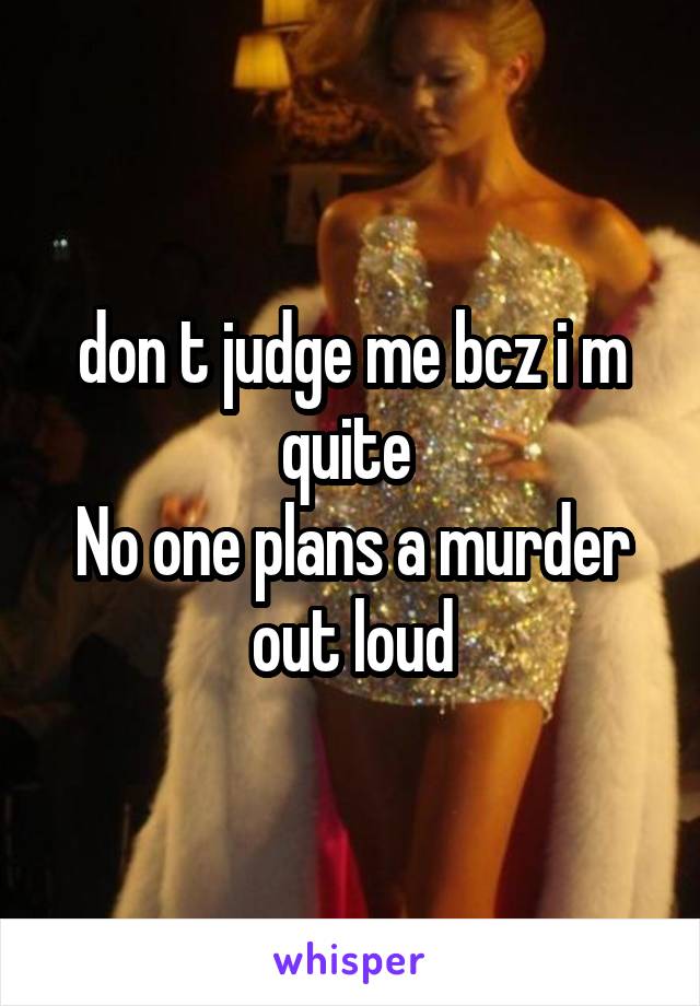 don t judge me bcz i m quite 
No one plans a murder out loud