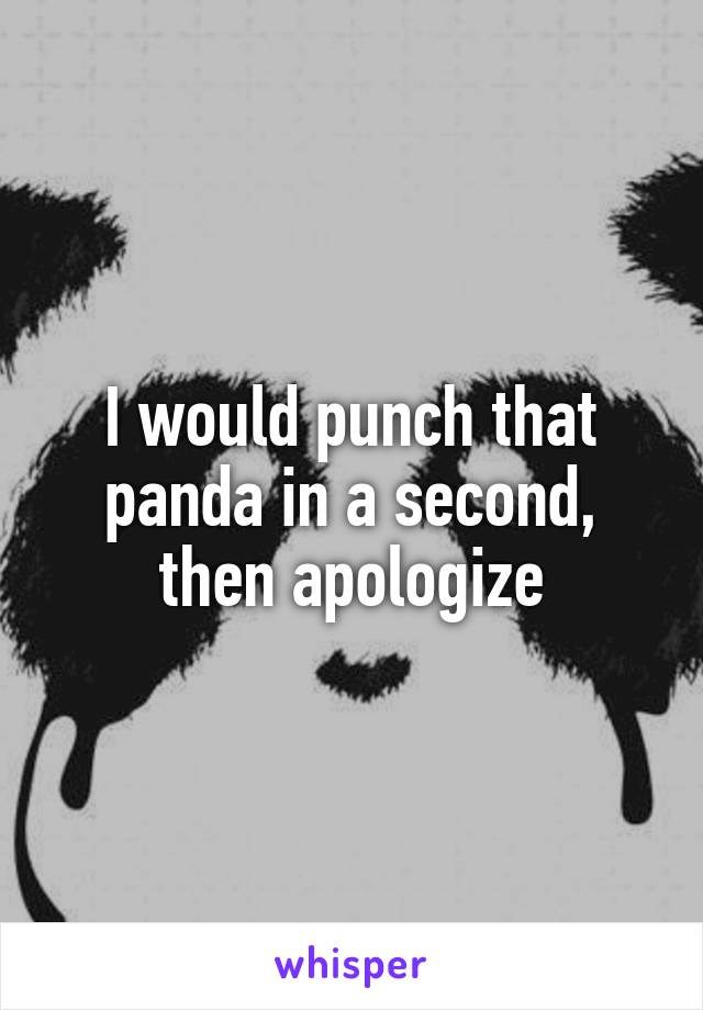 I would punch that panda in a second, then apologize