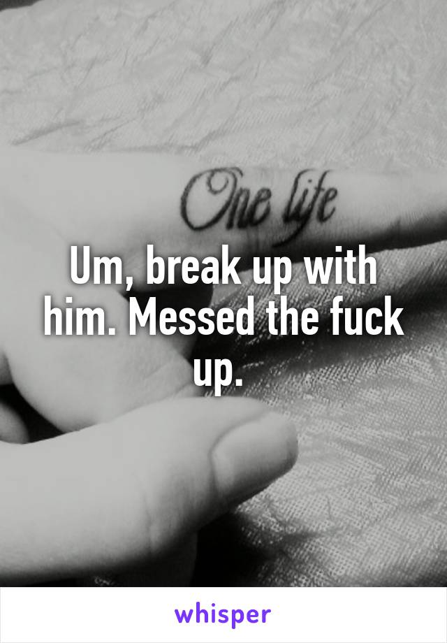 Um, break up with him. Messed the fuck up. 