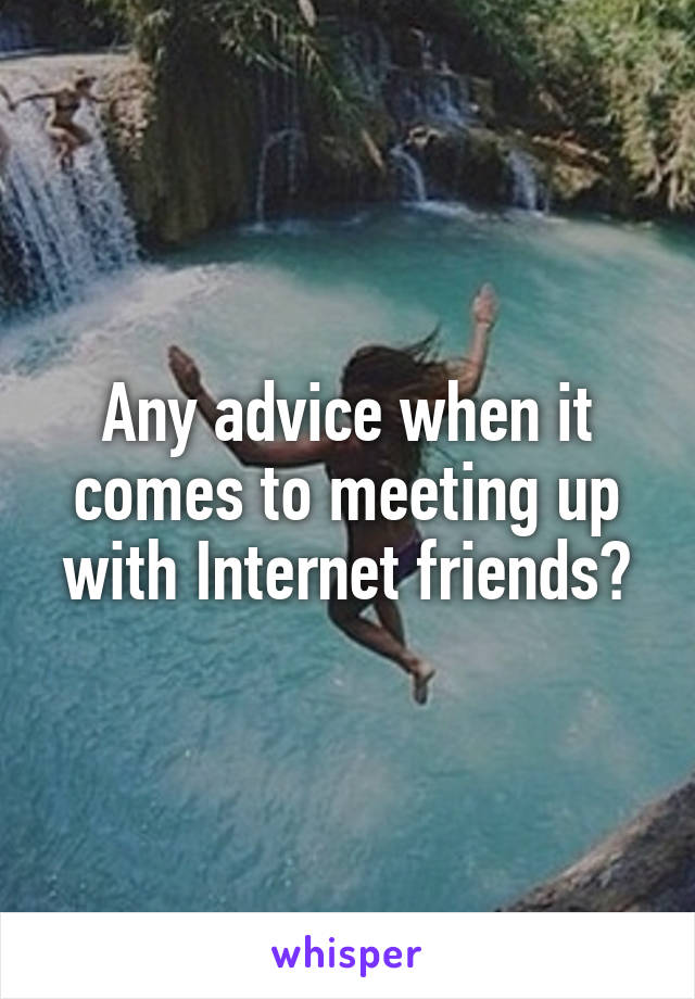 Any advice when it comes to meeting up with Internet friends?