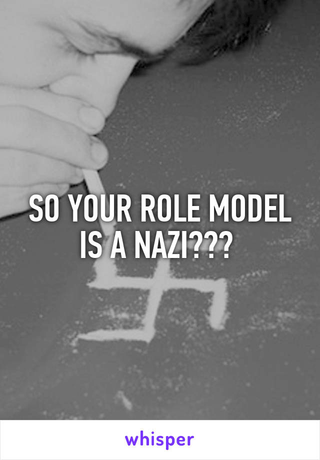 SO YOUR ROLE MODEL IS A NAZI??? 