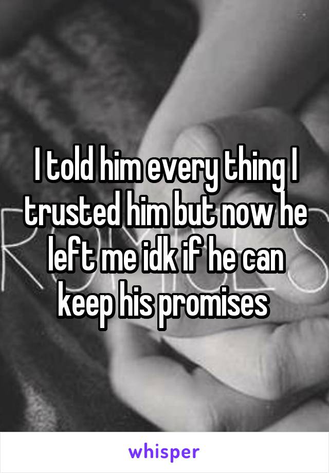 I told him every thing I trusted him but now he left me idk if he can keep his promises 