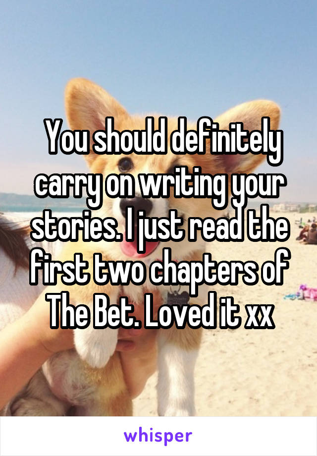  You should definitely carry on writing your stories. I just read the first two chapters of The Bet. Loved it xx