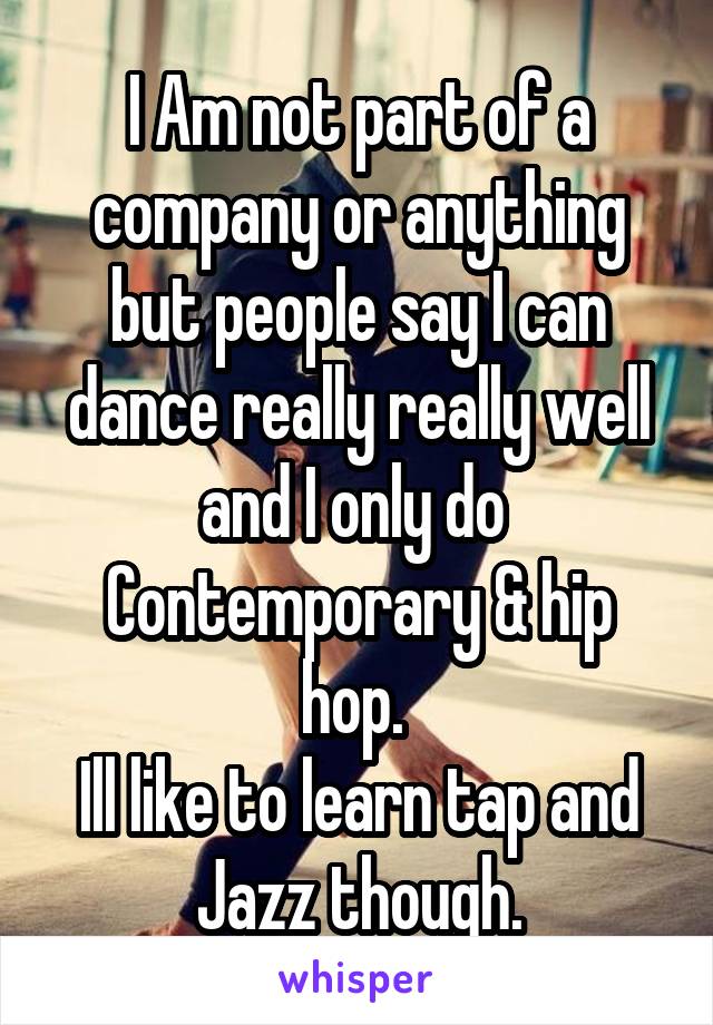 I Am not part of a company or anything but people say I can dance really really well and I only do 
Contemporary & hip hop. 
Ill like to learn tap and Jazz though.