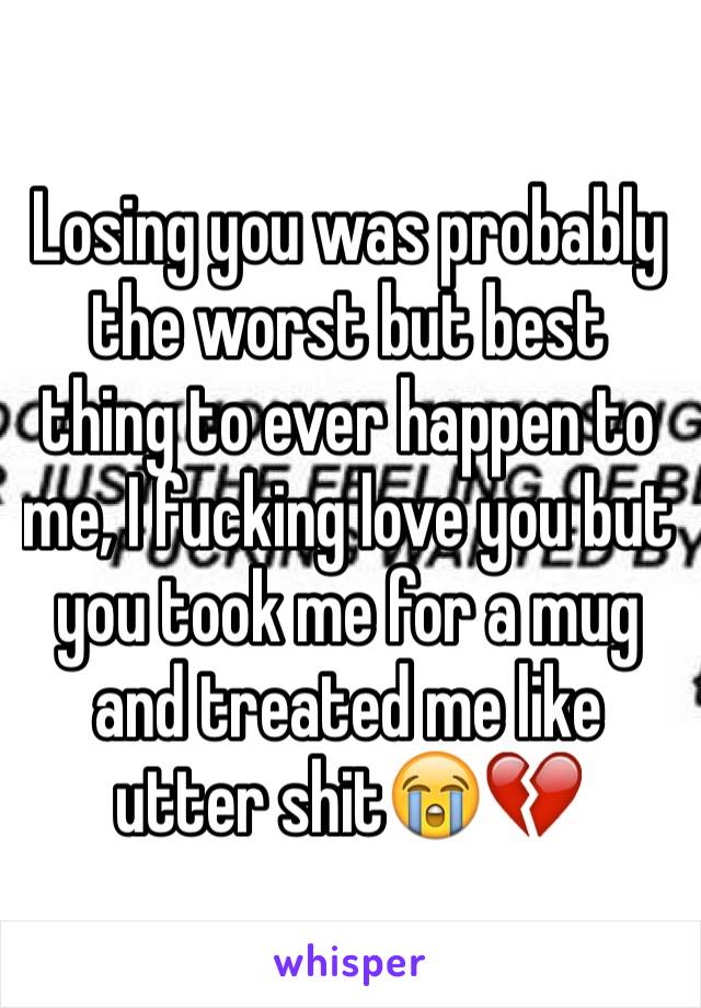 Losing you was probably the worst but best thing to ever happen to me, I fucking love you but you took me for a mug and treated me like utter shit😭💔