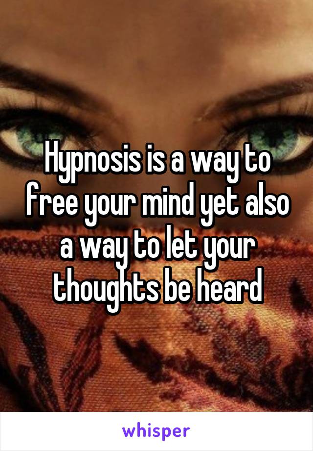 Hypnosis is a way to free your mind yet also a way to let your thoughts be heard