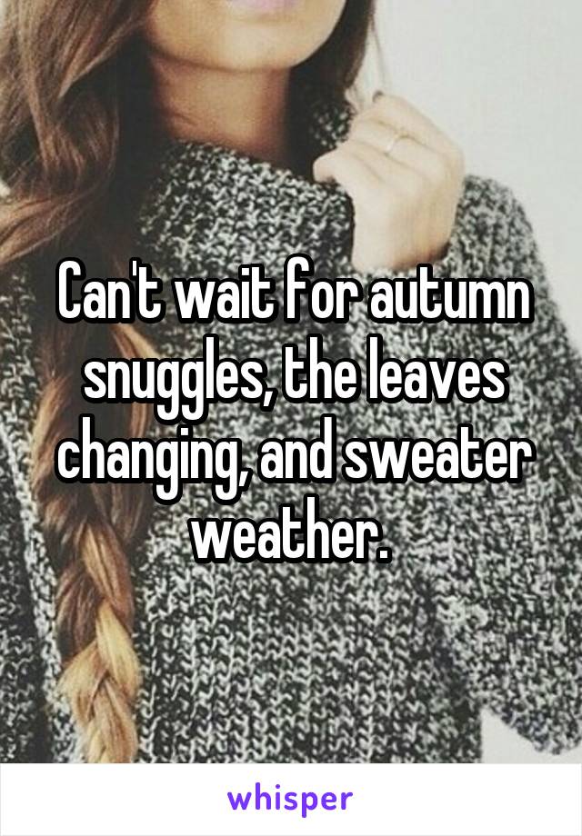 Can't wait for autumn snuggles, the leaves changing, and sweater weather. 