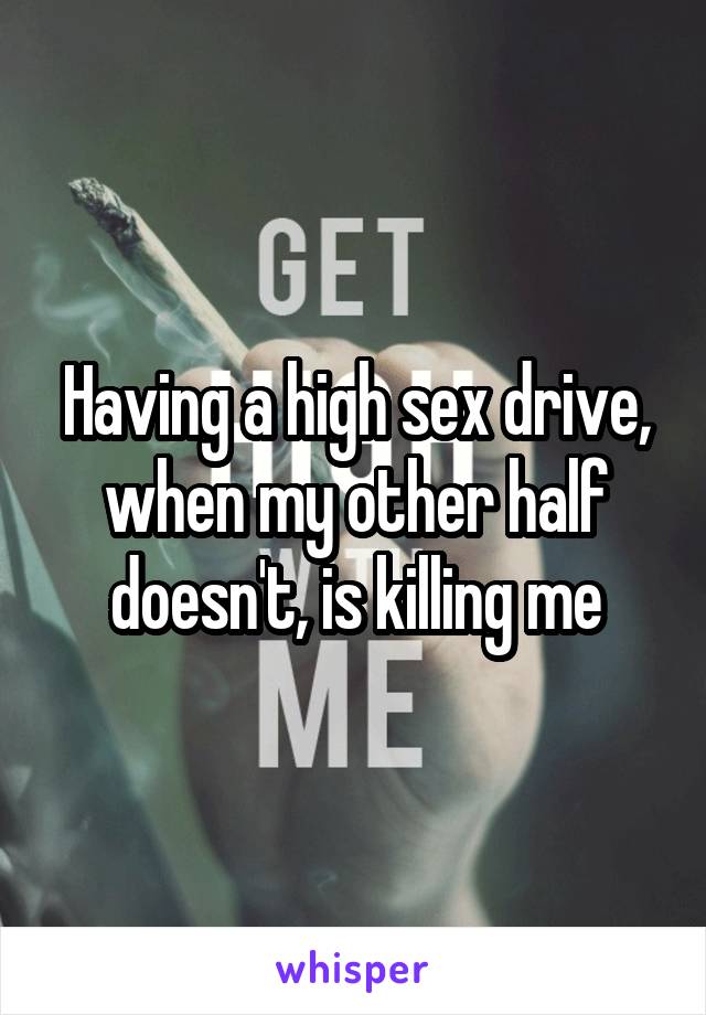 Having a high sex drive, when my other half doesn't, is killing me