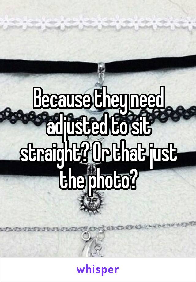 Because they need adjusted to sit straight? Or that just the photo?