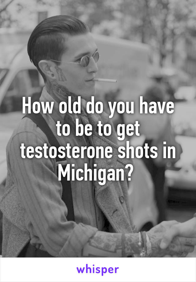 How old do you have to be to get testosterone shots in Michigan? 