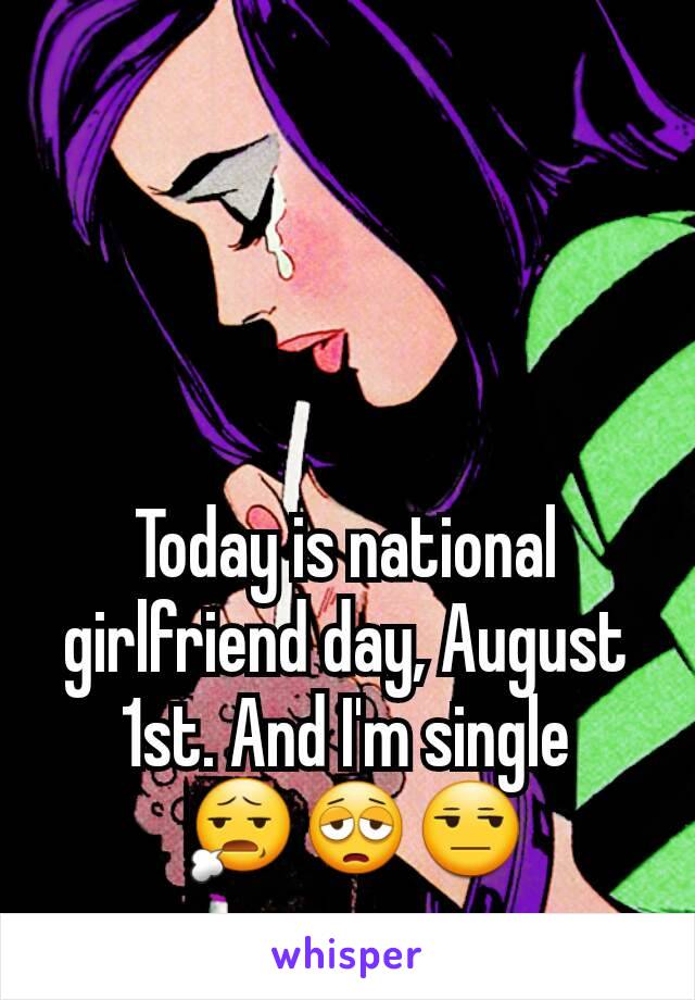 Today is national girlfriend day, August 1st. And I'm single
 😧😩😒