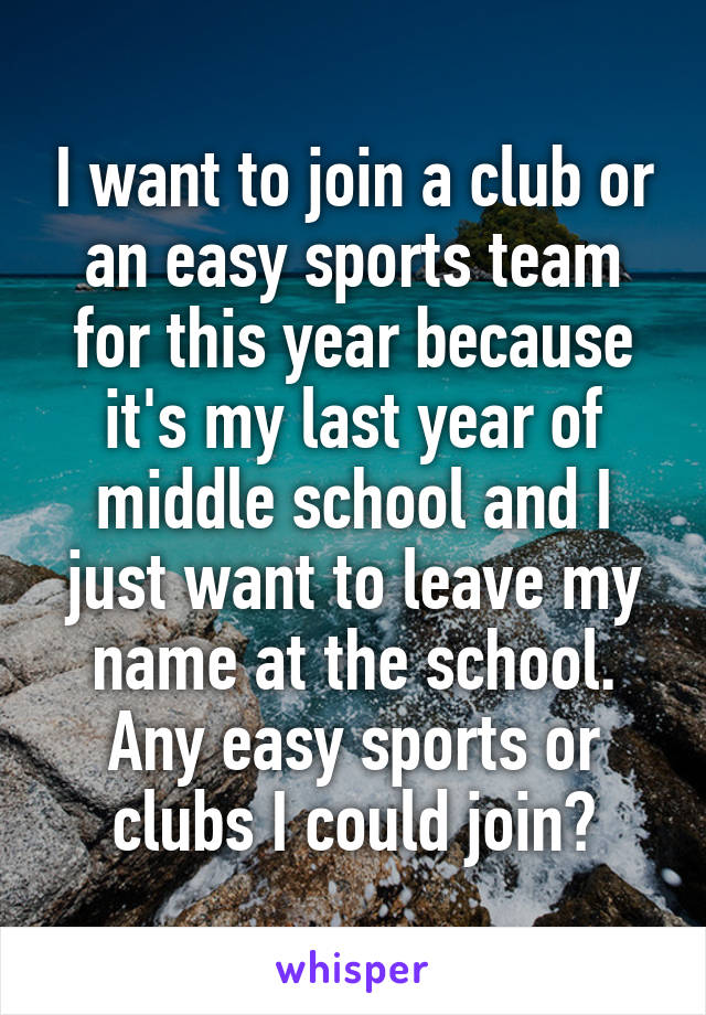 I want to join a club or an easy sports team for this year because it's my last year of middle school and I just want to leave my name at the school. Any easy sports or clubs I could join?