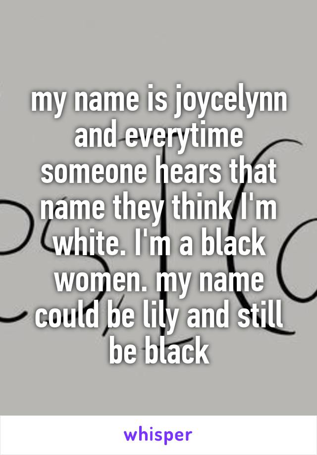 my name is joycelynn and everytime someone hears that name they think I'm white. I'm a black women. my name could be lily and still be black