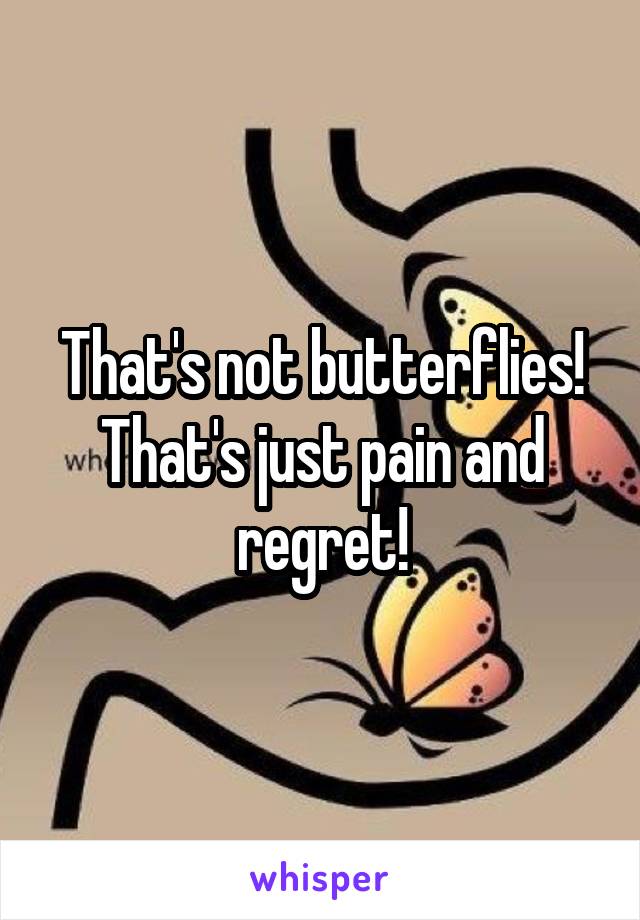 That's not butterflies! That's just pain and regret!