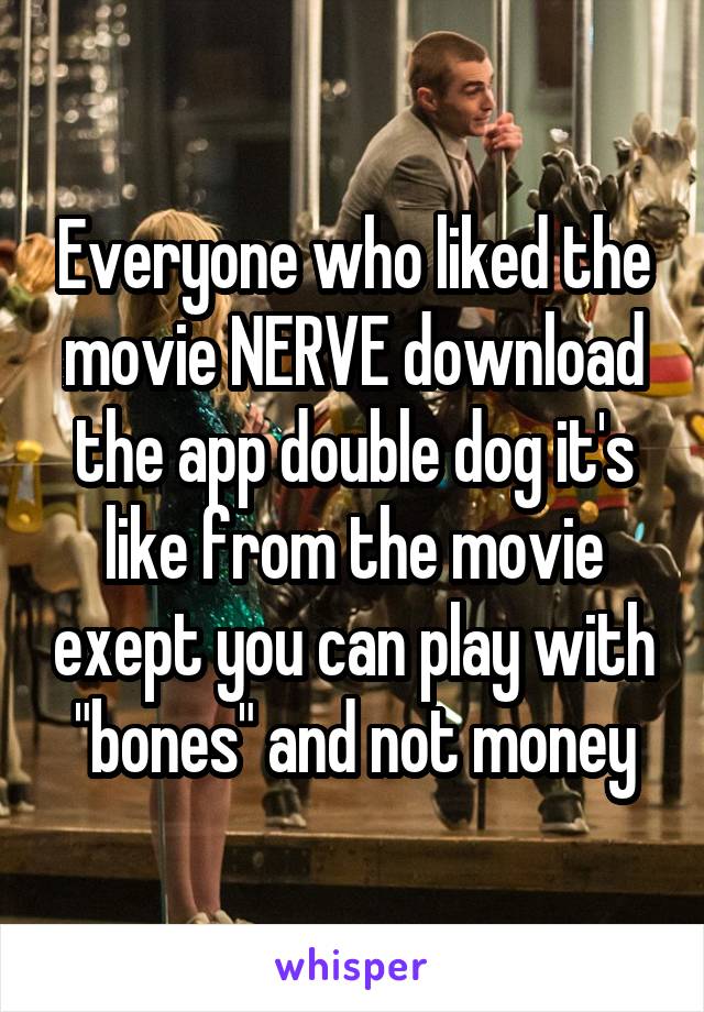 Everyone who liked the movie NERVE download the app double dog it's like from the movie exept you can play with "bones" and not money