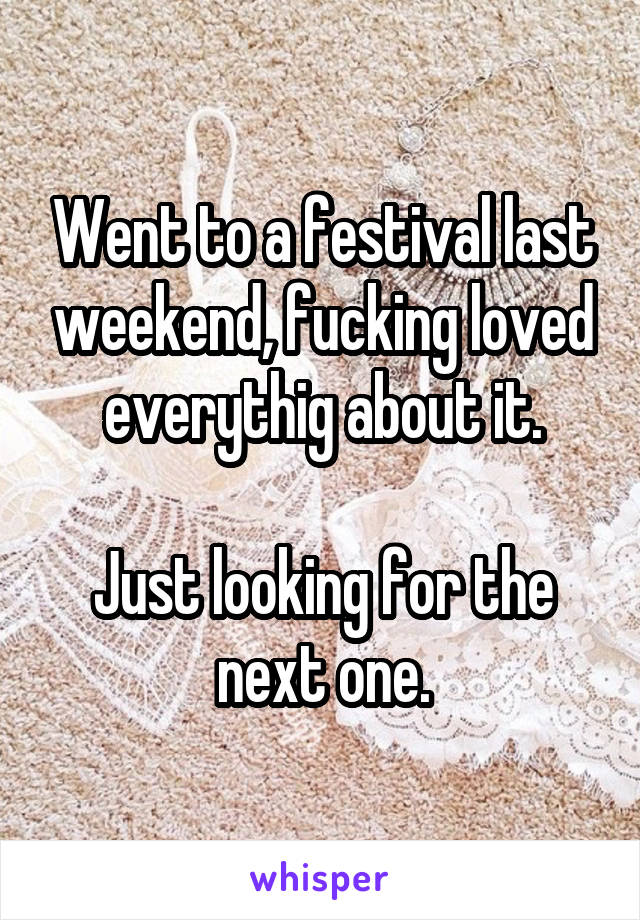 Went to a festival last weekend, fucking loved everythig about it.

Just looking for the next one.