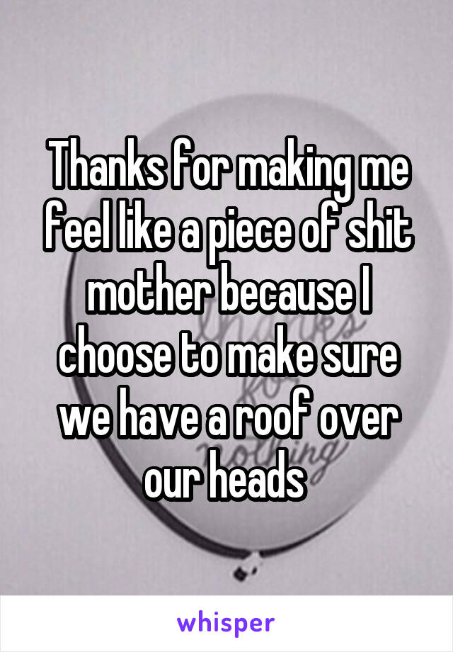 Thanks for making me feel like a piece of shit mother because I choose to make sure we have a roof over our heads 