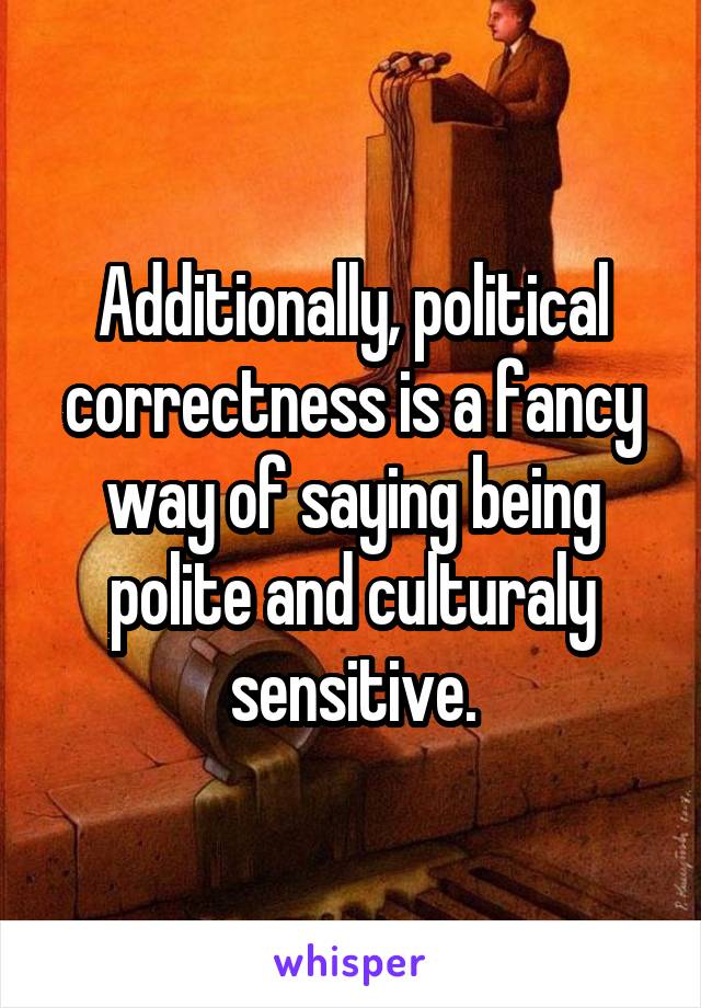 Additionally, political correctness is a fancy way of saying being polite and culturaly sensitive.