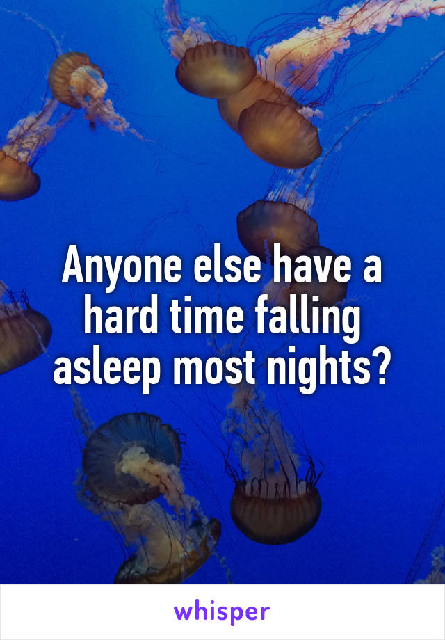 Anyone else have a hard time falling asleep most nights?