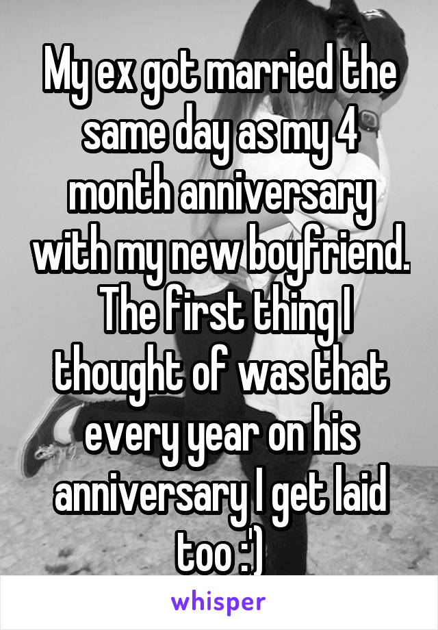 My ex got married the same day as my 4 month anniversary with my new boyfriend.  The first thing I thought of was that every year on his anniversary I get laid too :')