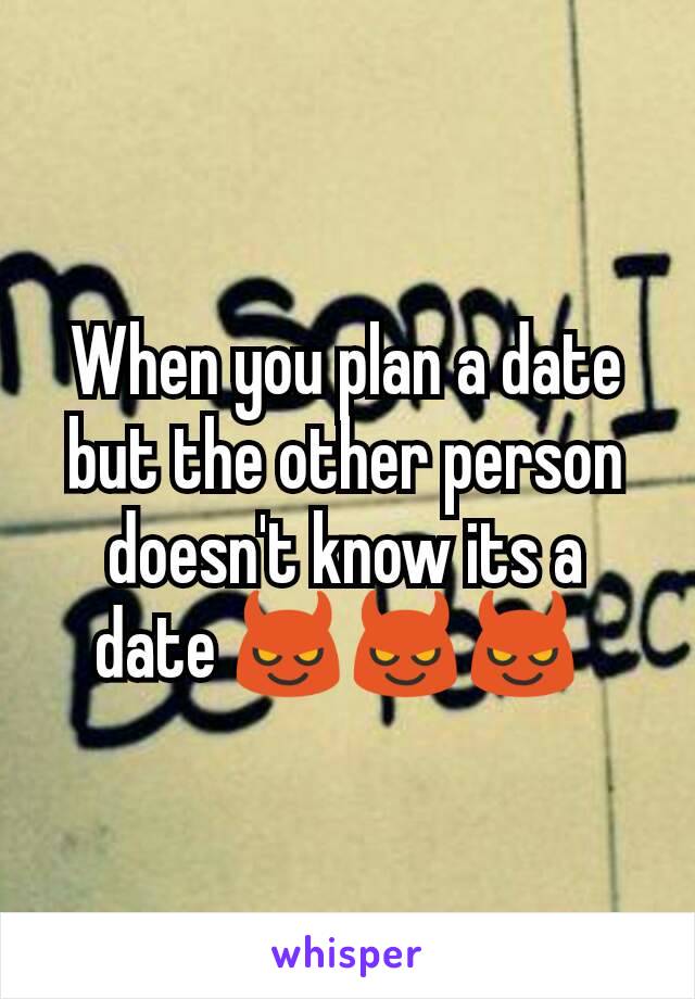 When you plan a date but the other person doesn't know its a date 😈😈😈 