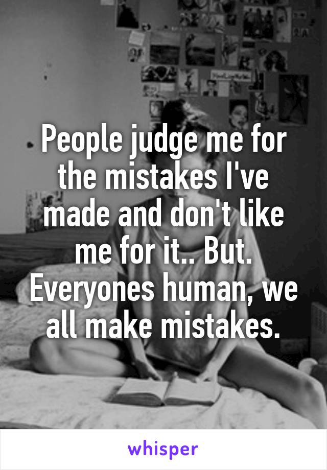 People judge me for the mistakes I've made and don't like me for it.. But. Everyones human, we all make mistakes.