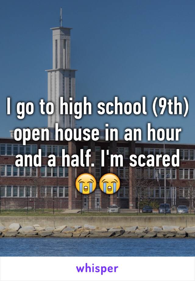 I go to high school (9th) open house in an hour and a half. I'm scared 😭😭