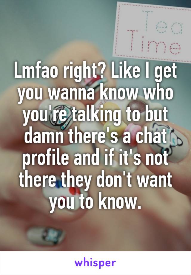 Lmfao right? Like I get you wanna know who you're talking to but damn there's a chat profile and if it's not there they don't want you to know.