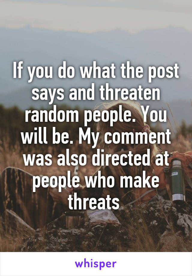 If you do what the post says and threaten random people. You will be. My comment was also directed at people who make threats 