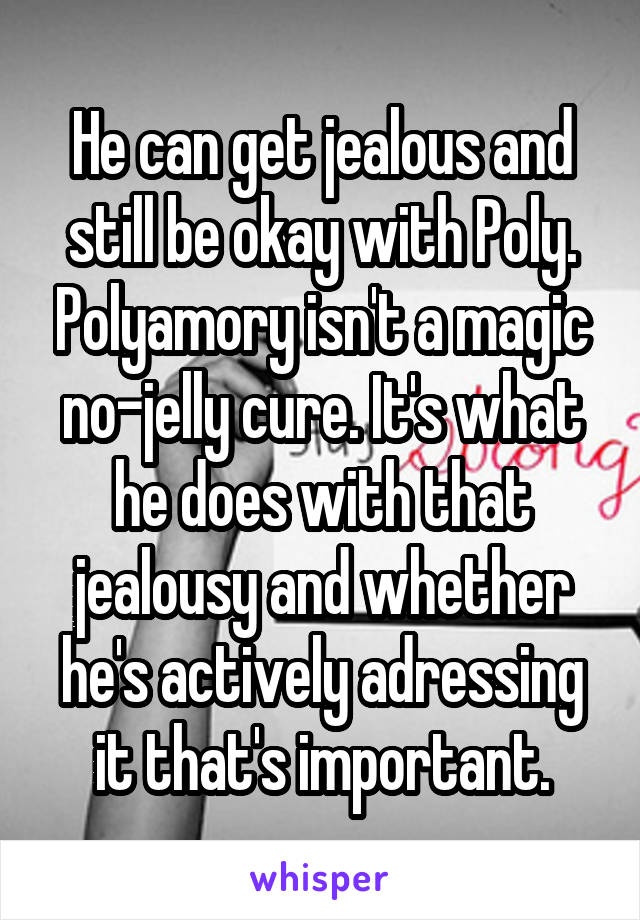 He can get jealous and still be okay with Poly. Polyamory isn't a magic no-jelly cure. It's what he does with that jealousy and whether he's actively adressing it that's important.