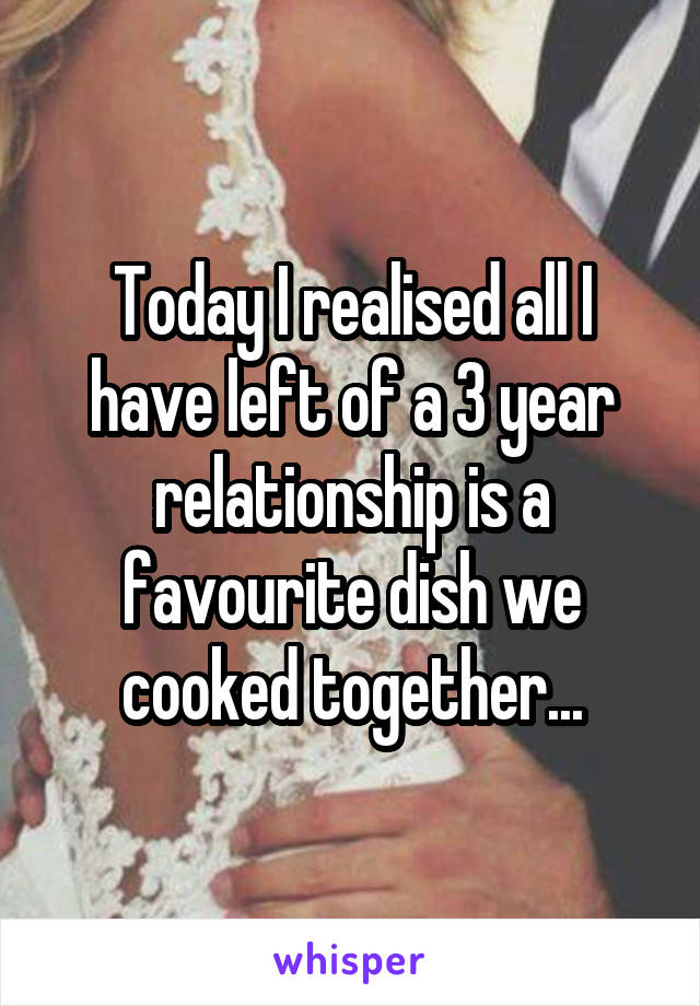 Today I realised all I have left of a 3 year relationship is a favourite dish we cooked together...