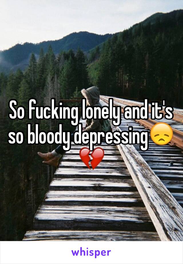 So fucking lonely and it's so bloody depressing😞💔