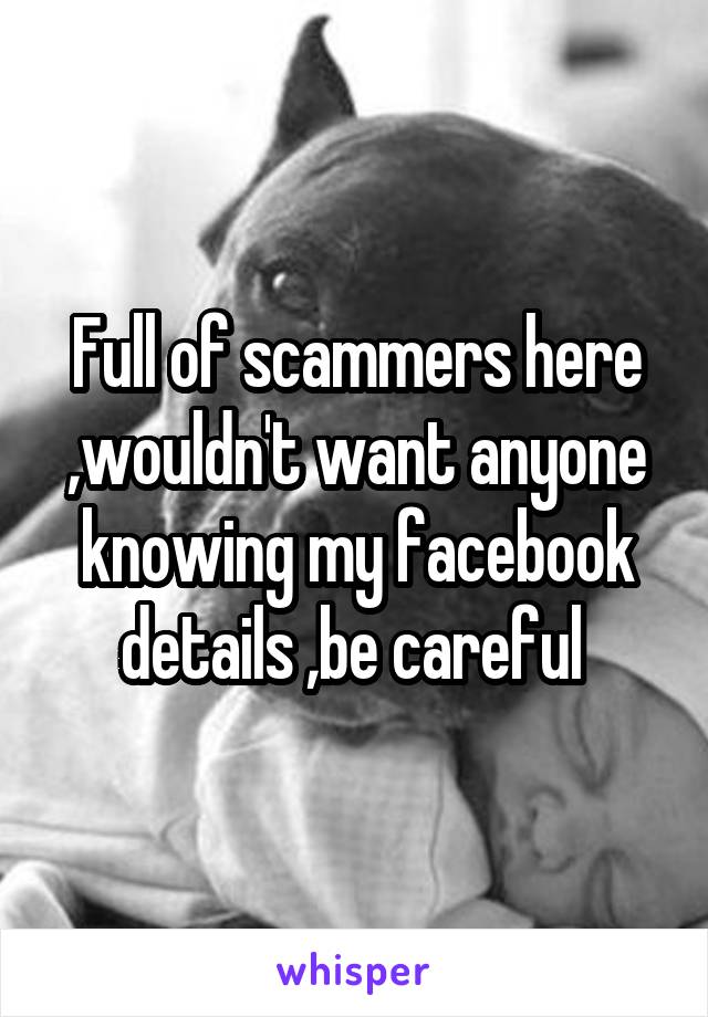 Full of scammers here ,wouldn't want anyone knowing my facebook details ,be careful 