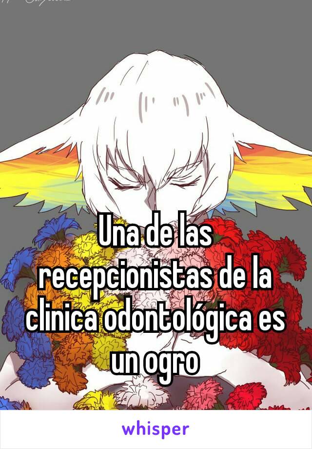 Una de las recepcionistas de la clinica odontológica es un ogro