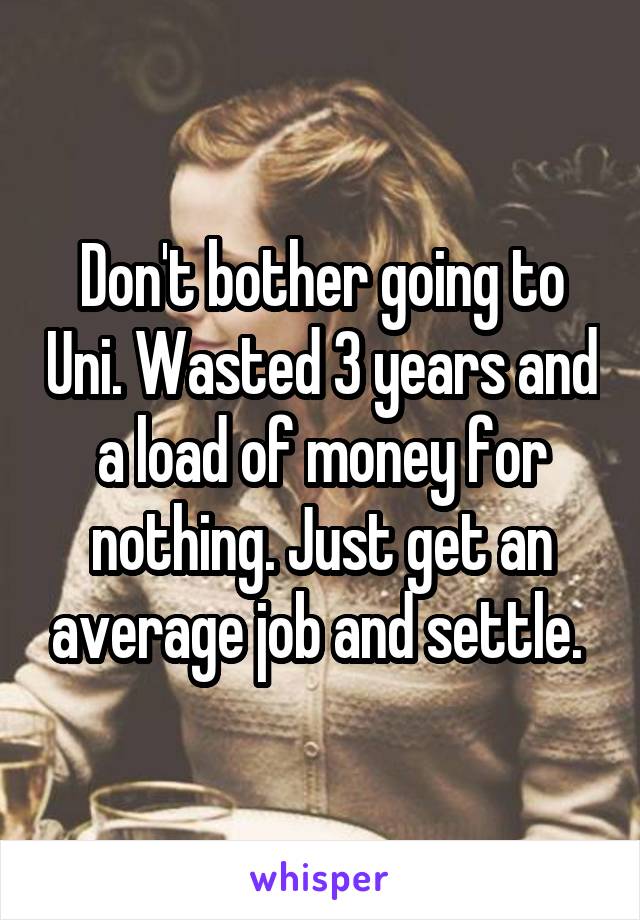 Don't bother going to Uni. Wasted 3 years and a load of money for nothing. Just get an average job and settle. 