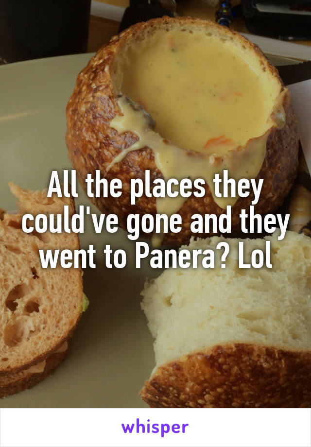 All the places they could've gone and they went to Panera? Lol