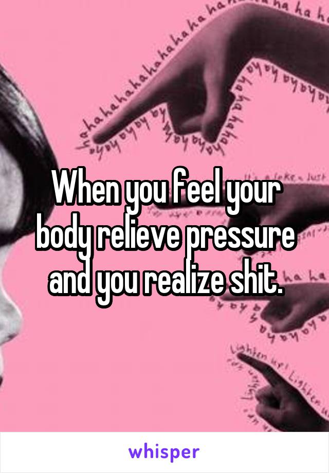 When you feel your body relieve pressure and you realize shit.