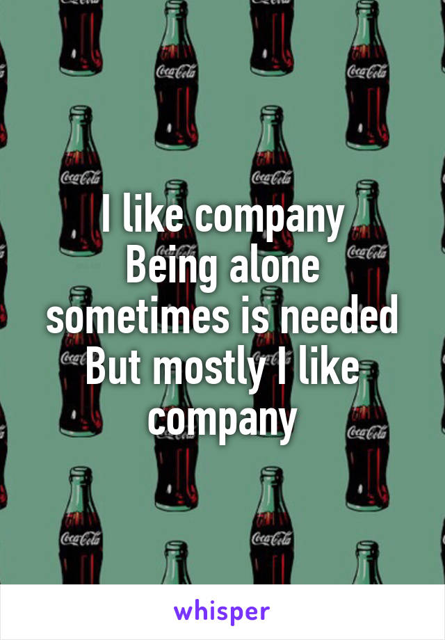 I like company
Being alone sometimes is needed
But mostly I like company