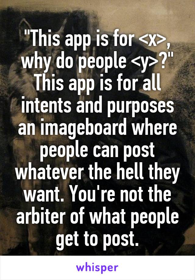 "This app is for <x>, why do people <y>?" This app is for all intents and purposes an imageboard where people can post whatever the hell they want. You're not the arbiter of what people get to post.