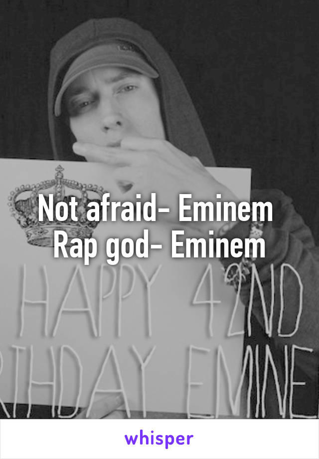 Not afraid- Eminem 
Rap god- Eminem