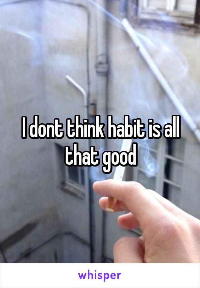 I dont think habit is all that good