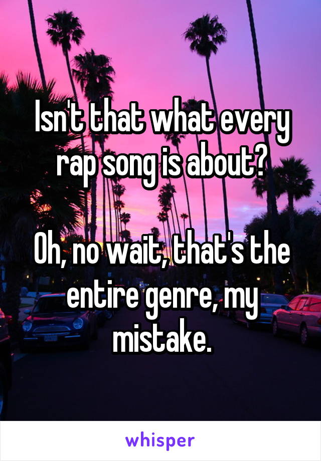 Isn't that what every rap song is about?

Oh, no wait, that's the entire genre, my mistake.