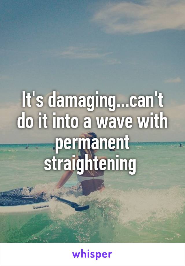 It's damaging...can't do it into a wave with permanent straightening 