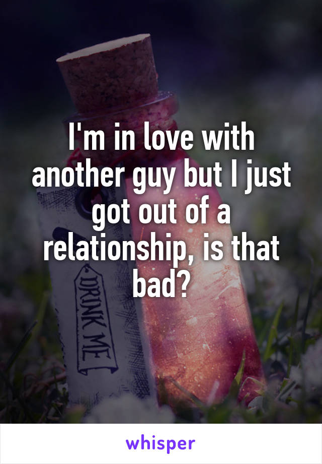 I'm in love with another guy but I just got out of a relationship, is that bad?
