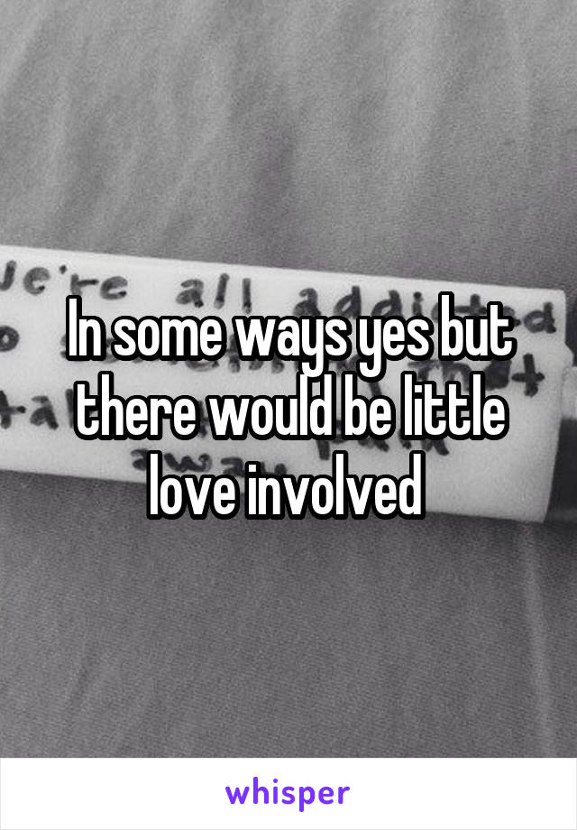 In some ways yes but there would be little love involved 