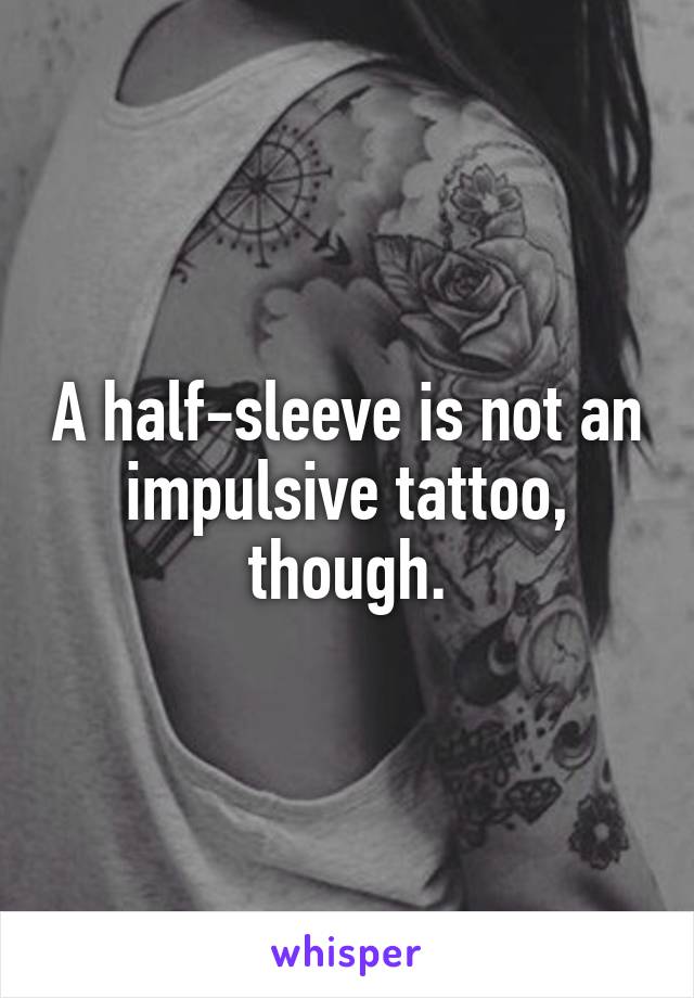 A half-sleeve is not an impulsive tattoo, though.