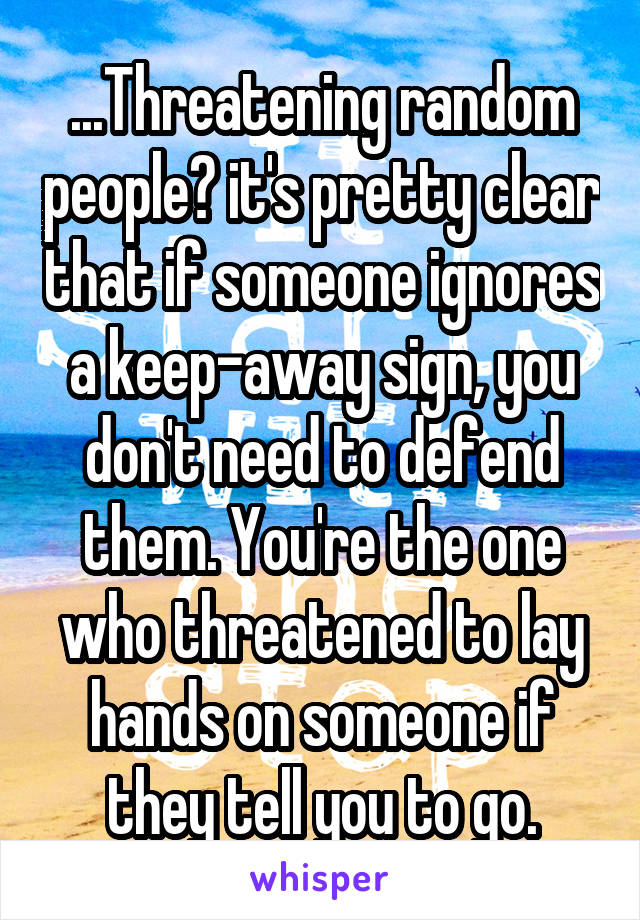 ...Threatening random people? it's pretty clear that if someone ignores a keep-away sign, you don't need to defend them. You're the one who threatened to lay hands on someone if they tell you to go.