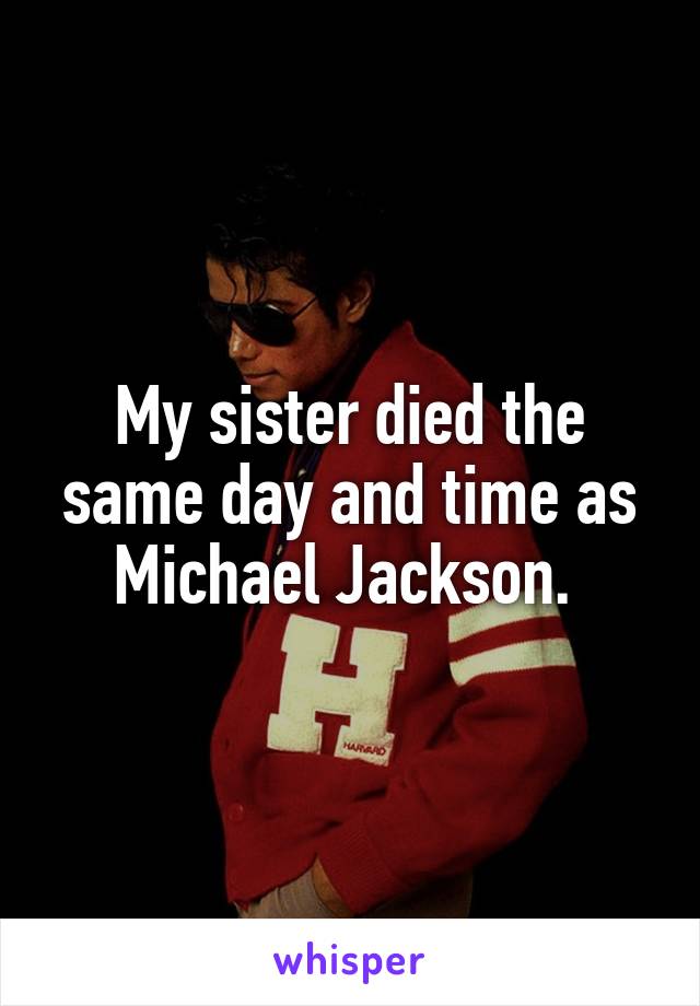 My sister died the same day and time as Michael Jackson. 