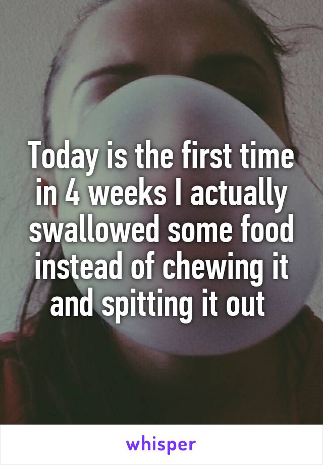 Today is the first time in 4 weeks I actually swallowed some food instead of chewing it and spitting it out 