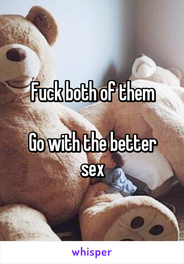 Fuck both of them

Go with the better sex